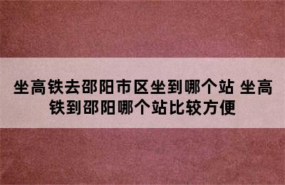 坐高铁去邵阳市区坐到哪个站 坐高铁到邵阳哪个站比较方便